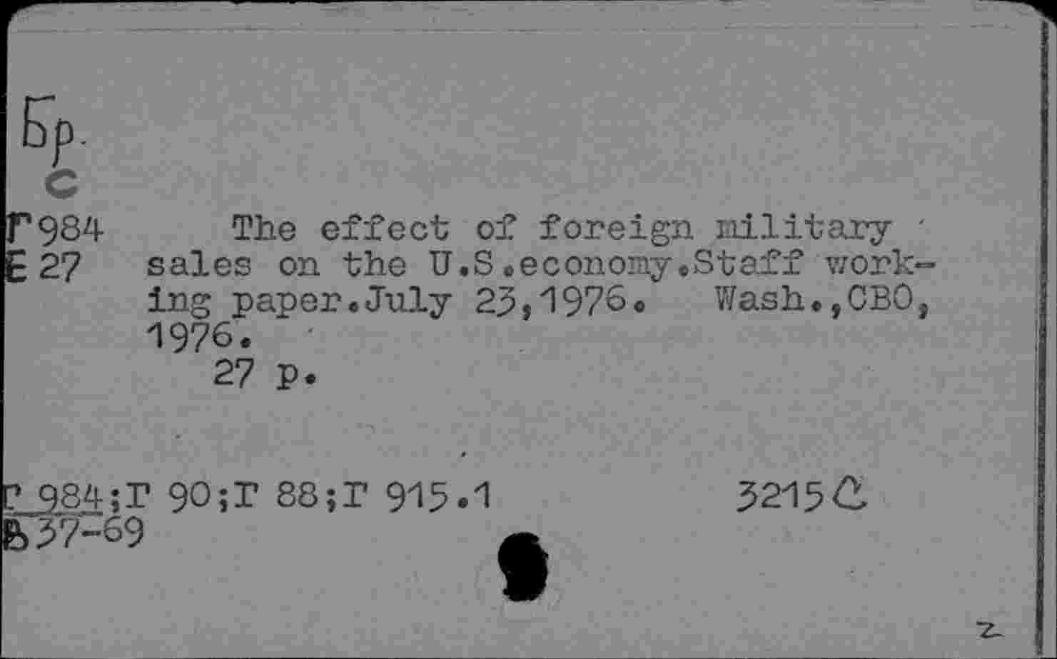 ﻿c
27
The effect of foreign military -sales on the U.S«economy.Staff working paper«July 23,1976. Wash.jCBO, 1976.
27 P.
i84;T 9O;T S8;T 915.1 7-69
3215 C